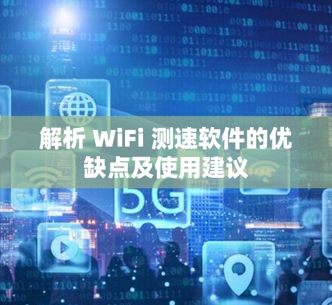 解析 WiFi 测速软件的优缺点及使用建议