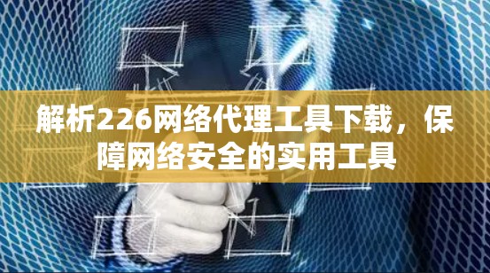 解析226网络代理工具下载，保障网络安全的实用工具