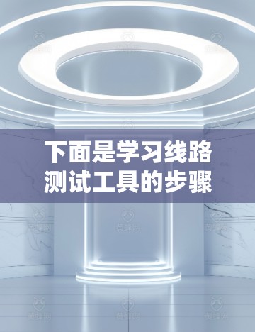 下面是学习线路测试工具的步骤指南，涵盖主要的工具及其使用方法