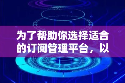 为了帮助你选择适合的订阅管理平台，以下是详细的分析和建议