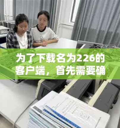 为了下载名为226的客户端，首先需要确认226的具体含义。如果它是一个游戏，可以通过以下步骤进行下载