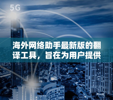海外网络助手最新版的翻译工具，旨在为用户提供高效、准确的翻译服务。以下是该工具的主要功能和特点