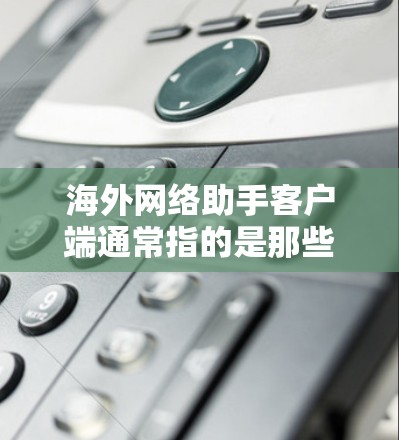 海外网络助手客户端通常指的是那些可以在国外提供帮助、解决方案或网络服务的客户端。这些客户端通常用于远程访问、数据分析、网络支持或者提供实时反馈等功能。以下是一些可能指的是什么