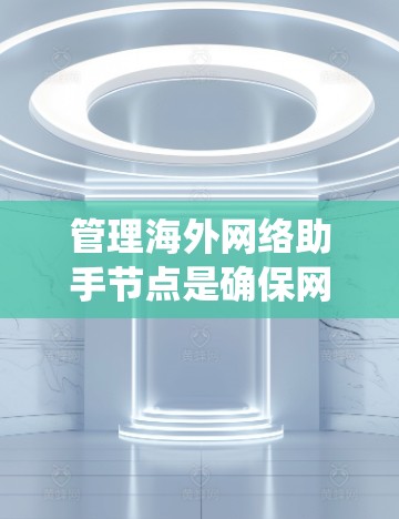 管理海外网络助手节点是确保网络性能和用户体验的重要步骤。以下是一个系统化的步骤指南，帮助您有效管理海外网络助手节点