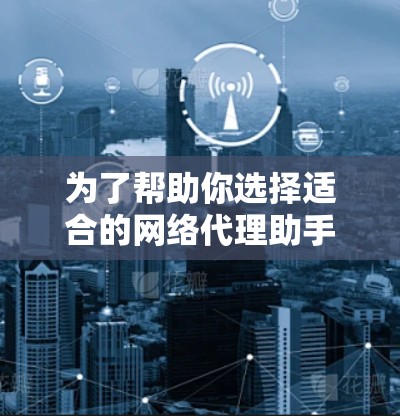 为了帮助你选择适合的网络代理助手软件，以下是综合考虑的关键点和推荐