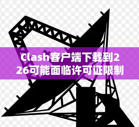 Clash客户端下载到226可能面临许可证限制，因此需要考虑以下步骤来解决问题
